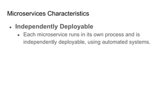 Microservices Characteristics
● Independently Deployable
● Each microservice runs in its own process and is
independently deployable, using automated systems.
 