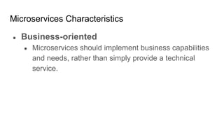 Microservices Characteristics
● Business-oriented
● Microservices should implement business capabilities
and needs, rather than simply provide a technical
service.
 