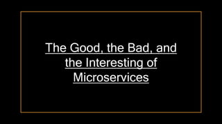 The Good, the Bad, and
the Interesting of
Microservices
 