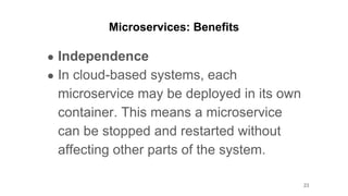Microservices: Benefits
● Independence
● In cloud-based systems, each
microservice may be deployed in its own
container. This means a microservice
can be stopped and restarted without
affecting other parts of the system.
23
 
