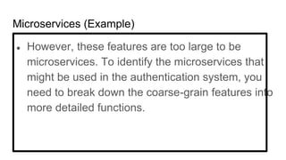 Microservices (Example)
● However, these features are too large to be
microservices. To identify the microservices that
might be used in the authentication system, you
need to break down the coarse-grain features into
more detailed functions.
 