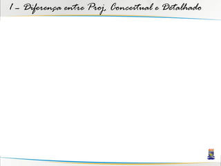 1 – Diferença entre Proj. Conceitual e Detalhado
 