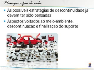 Planejar o fim de vida
 As possíveis estratégias de descontinuidade já
  devem ter sido pensadas
 Aspectos voltados ao meio-ambiente,
  descontinuação e finalização do suporte
 