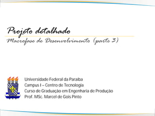 Projeto detalhado
Macrofase de Desenvolvimento (parte 3)



      Universidade Federal da Paraíba
      Campus I – Centro de Tecnologia
      Curso de Graduação em Engenharia de Produção
      Prof. MSc. Marcel de Gois Pinto
 