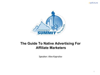 The Guide To Native Advertising For
Affiliate Marketers
Speaker: Alex Kapralov
1
 