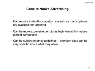 Cons to Native Advertising
• Can require in-depth campaign research as many options
are available for targeting
• Can be m...