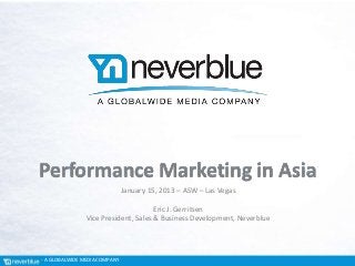 Performance Marketing in Asia
                               January 15, 2013 – ASW – Las Vegas

                                      Eric J. Gerritsen
                Vice President, Sales & Business Development, Neverblue




- A GLOBALWIDE MEDIA COMPANY
 