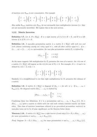 of matrices over Rmax is not commutative. For example


1 e
ε −2




2 −1
3 ε

 =


3 e
1 ε

 =


3 2
4 3

 =


2 −1
3 ε




1 e
ε −2


Also unlike Rmax, matrices over Rmax do not necessarily have multiplicative inverses (i.e. they
are not necessarily invertible). We explore this in the next section.
1.2.2 Matrix Inversion
Deﬁnition 1.7. Let A, B ∈ Rn×n
max . B is a right inverse of A if A ⊗ B = E, and B is a left
inverse of A if B ⊗ A = E.
Deﬁnition 1.8. A max-plus permutation matrix is a matrix A ∈ Rn×n
max with each row and
each column containing exactly one entry equal to e, with all other entries equal to ε. If σ :
{1, . . . , n} → {1, . . . , n} is a permutation, the max plus permutation matrix Pσ is deﬁned by
[Pσ]ij :=



e i = σ(j)
ε i = σ(j)
As the name suggests, left multiplication by Pσ permutes the rows of a matrix: the i-th row of
a matrix A ∈ Rn×n
max will appear as the σ(i)-th row of Pσ ⊗ A. For example, if n = 2 and σ is
deﬁned by σ(1) = 2, σ(2) = 1:


ε e
e ε




1 2
3 4

 =


3 4
1 2


Similarly, it is straightforward to see that right multiplication by Pσ permutes the columns of
a matrix.
Deﬁnition 1.9. A matrix A ∈ Rn×n
max is diagonal if [A]ij = ε for all i = j. If a1, . . . , an ∈
Rmax{ε}, the diagonal matrix D(a1, . . . , an) is deﬁned by
[D(a1, . . . , an)]ij :=



ai i = j
ε i = j
Combining these two deﬁnitions, if σ is a permutation and a1, . . . , an ∈ Rmax {ε}, Pσ ⊗
D(a1, . . . , an) gives a matrix in which each row and each column contains exactly one ﬁnite
entry. This class of matrices (sometimes referred to as generalised permutation matrices) in
max-plus turns out to be of some signiﬁcance, as the theorem below shows.
Theorem 1.10. A matrix A ∈ Rn×n
max has a right inverse if and only if A = Pσ ⊗ D(a1, . . . , an)
for some permutation σ and a1, . . . , an ∈ Rmax{ε}.
Proof. Suppose A = Pσ ⊗ D(a1, . . . , an) for some permutation σ and a1, . . . , an ∈ Rmax{ε}.
8
 