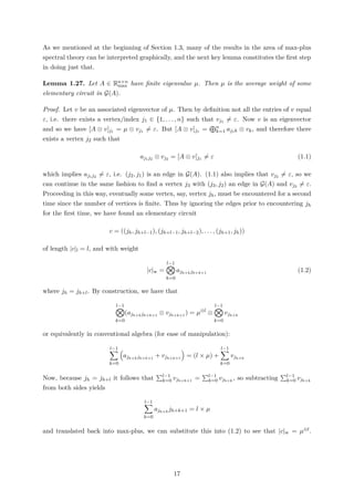 As we mentioned at the beginning of Section 1.3, many of the results in the area of max-plus
spectral theory can be interpreted graphically, and the next key lemma constitutes the ﬁrst step
in doing just that.
Lemma 1.27. Let A ∈ Rn×n
max have ﬁnite eigenvalue µ. Then µ is the average weight of some
elementary circuit in G(A).
Proof. Let v be an associated eigenvector of µ. Then by deﬁnition not all the entries of v equal
ε, i.e. there exists a vertex/index j1 ∈ {1, . . . , n} such that vj1 = ε. Now v is an eigenvector
and so we have [A ⊗ v]j1 = µ ⊗ vj1 = ε. But [A ⊗ v]j1 = n
k=1 aj1k ⊗ vk, and therefore there
exists a vertex j2 such that
aj1j2 ⊗ vj2 = [A ⊗ v]j1 = ε (1.1)
which implies aj1j2 = ε, i.e. (j2, j1) is an edge in G(A). (1.1) also implies that vj2 = ε, so we
can continue in the same fashion to ﬁnd a vertex j3 with (j3, j2) an edge in G(A) and vj3 = ε.
Proceeding in this way, eventually some vertex, say, vertex jh, must be encountered for a second
time since the number of vertices is ﬁnite. Thus by ignoring the edges prior to encountering jh
for the ﬁrst time, we have found an elementary circuit
c = ((jh, jh+l−1), (jh+l−1, jh+l−2), . . . , (jh+1, jh))
of length |c|l = l, and with weight
|c|w =
l−1
k=0
ajh+kjh+k+1
(1.2)
where jh = jh+l. By construction, we have that
l−1
k=0
(ajh+kjh+k+1
⊗ vjh+k+1
) = µ⊗l
⊗
l−1
k=0
vjh+k
or equivalently in conventional algebra (for ease of manipulation):
l−1
k=0
ajh+kjh+k+1
+ vjh+k+1
= (l × µ) +
l−1
k=0
vjh+k
Now, because jh = jh+l it follows that l−1
k=0 vjh+k+1
= l−1
k=0 vjh+k
, so subtracting l−1
k=0 vjh+k
from both sides yields
l−1
k=0
ajh+k
jh+k+1 = l × µ
and translated back into max-plus, we can substitute this into (1.2) to see that |c|w = µ⊗l.
17
 