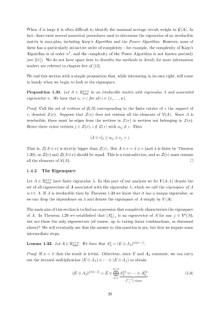 When A is large it is often diﬃcult to identify the maximal average circuit weight in G(A). In
fact, there exist several numerical procedures used to determine the eigenvalue of an irreducible
matrix in max-plus, including Karp’s Algorithm and the Power Algorithm. However, none of
these has a particularly attractive order of complexity - for example, the complexity of Karp’s
Algorithm is of order n3, and the complexity of the Power Algorithm is not known precisely
(see [11]). We do not have space here to describe the methods in detail; for more information
readers are referred to chapter ﬁve of [13].
We end this section with a simple proposition that, while interesting in its own right, will come
in handy when we begin to look at the eigenspace.
Proposition 1.31. Let A ∈ Rn×n
max be an irreducible matrix with eigenvalue λ and associated
eigenvector v. We have that vi > ε for all i ∈ {1, . . . , n}.
Proof. Call the set of vertices of G(A) corresponding to the ﬁnite entries of v the support of
v, denoted Z(v). Suppose that Z(v) does not contain all the elements of V(A). Since A is
irreducible, there must be edges from the vertices in Z(v) to vertices not belonging to Z(v).
Hence there exists vertices j ∈ Z(v), i /∈ Z(v) with aij = ε. Then
[A ⊗ v]i ≥ aij ⊗ vj > ε
That is, Z(A ⊗ v) is strictly bigger than Z(v). But A ⊗ v = λ ⊗ v (and λ is ﬁnite by Theorem
1.30), so Z(v) and Z(A⊗v) should be equal. This is a contradiction, and so Z(v) must contain
all the elements of V(A).
1.4.2 The Eigenspace
Let A ∈ Rn×n
max have ﬁnite eigenvalue λ. In this part of our analysis we let V (A, λ) denote the
set of all eigenvectors of A associated with the eigenvalue λ, which we call the eigenspace of A
w.r.t. λ. If A is irreducible then by Theorem 1.30 we know that it has a unique eigenvalue, so
we can drop the dependence on λ and denote the eigenspace of A simply by V (A).
The main aim of this section is to ﬁnd an expression that completely characterises the eigenspace
of A. In Theorem 1.29 we established that [A∗
λ]·j is an eigenvector of A for any j ∈ Vc(A),
but are these the only eigenvectors (of course, up to taking linear combinations, as discussed
above)? We will eventually see that the answer to this question is yes, but ﬁrst we require some
intermediate steps.
Lemma 1.32. Let A ∈ Rn×n
max . We have that A∗
λ = (E ⊕ Aλ)⊗(n−1).
Proof. If n = 1 then the result is trivial. Otherwise, since E and Aλ commute, we can carry
out the iterated multiplication (E ⊕ Aλ) ⊗ · · · ⊗ (E ⊕ Aλ) to obtain
(E ⊕ Aλ)⊗(n−1)
= E ⊕
n−1
i=1
A⊗i
λ ⊕ · · · ⊕ A⊗i
λ
(n−1
i ) times
(1.6)
20
 