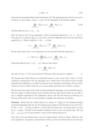 ≤ [A∗
λ]νi ⊗ vi (1.9)
where the last inequality follows from Proposition 1.21. By applying Lemma 1.35, for any vertex
j in S(Aλ, v) there exists a vertex i = i(j) ∈ Vc(A). Inequality (1.9) therefore implies
j∈S(Aλ,v)
[A∗
λ]νj ⊗ vj ≤
i∈Vc(Aλ)
[A∗
λ]νi ⊗ vi (1.10)
and this holds for any ν ∈ {1, . . . , n}.
Now, by Lemma 1.33, A∗
λ has eigenvalue e with an associated eigenvector v, i.e. v = A∗
λ ⊗ v.
The value of vν is equal to [A∗
λ]νj ⊗vj for some j, which by deﬁnition has to be in the saturation
graph S(Aλ, v). Thus it holds for ν ∈ {1, . . . , n} that
vν =
j∈S(Aλ,v)
[A∗
λ]νj ⊗ vj
(1.10)
≤
j∈Vc(Aλ)
[A∗
λ]νj ⊗ vj
On the other hand, since v is an eigenvector of A∗
λ associated with the eigenvalue e,
vν = [A∗
λ ⊗ v]ν =
n
j=1
[A∗
λ]νj ⊗ vj ≥
i∈Vc(Aλ)
[A∗
λ]νi ⊗ vi
which also holds for any ν ∈ {1, . . . , n}. Thus we have shown
vν =
i∈Vc(Aλ)
[A∗
λ]νi ⊗ vi
and since Vc(Aλ) = Vc(A) (see the proof of Theorem 1.29), the proof is complete.
The lemma above shows that for an irreducible matrix A, the vectors [A∗
λ]·j, with j ∈ Vc(A),
constitute a generating set for the eigenspace of A. Notice that in the proof we have actually
identiﬁed the coeﬃcients αi to which we referred in the statement of the lemma. If some of the
columns of A∗
λ are colinear then the αi’s are non-unique and some can be chosen to equal ε.
We have now done most of the work in characterising the eigenspace of an irreducible matrix.
We now require a small extension of our notation and one more lemma before we are able to
give a complete expression for the eigenspace, and we will end this section by referring to a
theorem which shows that it is not possible to simplify this expression any further.
Notation. Recall that the critical classes of a matrix A ∈ Rn×n
max are the maximal strongly
connected subgraphs of Gc(A). Let Nc(A) denote the number of critical classes of A, so Nc(A) ∈
N. For r ∈ {1, . . . , Nc(A)}, let Gc
r(A) = (Vc
r (A), Ec
r (A)) denote the r-th critical class of A and
let jc
r := min{j ∈ Vc
r (A)} be the smallest numbered vertex in the r-th critical class. We call
{jc
1, . . . , jc
Nc(A)} a set of representative vertices of the critical classes of A.
Note that in the way deﬁned above, the set of representative vertices is unique. However, this
is not important - in general, a representative vertex jc
r of the rth critical class of A can be any
23
 