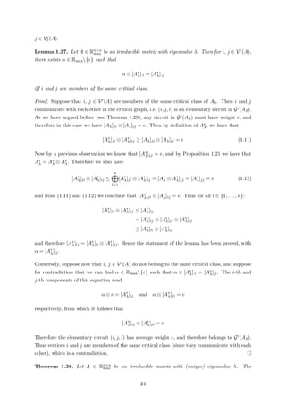 j ∈ Vc
r (A).
Lemma 1.37. Let A ∈ Rn×n
max be an irreducible matrix with eigenvalue λ. Then for i, j ∈ Vc(A),
there exists α ∈ Rmax{ε} such that
α ⊗ [A∗
λ]·i = [A∗
λ]·j
iﬀ i and j are members of the same critical class.
Proof. Suppose that i, j ∈ Vc(A) are members of the same critical class of Aλ. Then i and j
communicate with each other in the critical graph, i.e. (i, j, i) is an elementary circuit in Gc(Aλ).
As we have argued before (see Theorem 1.29), any circuit in Gc(Aλ) must have weight e, and
therefore in this case we have [Aλ]ji ⊗ [Aλ]ij = e. Then by deﬁnition of A∗
λ, we have that
[A∗
λ]ji ⊗ [A∗
λ]ij ≥ [Aλ]ji ⊗ [Aλ]ij = e (1.11)
Now by a previous observation we know that [A∗
λ]jj = e, and by Proposition 1.21 we have that
A∗
λ = A∗
λ ⊗ A∗
λ. Therefore we also have
[A∗
λ]ji ⊗ [A∗
λ]ij ≤
n
l=1
[A∗
λ]jl ⊗ [A∗
λ]lj = [A∗
λ ⊗ A∗
λ]jj = [A∗
λ]jj = e (1.12)
and from (1.11) and (1.12) we conclude that [A∗
λ]ji ⊗ [A∗
λ]ij = e. Thus for all l ∈ {1, . . . , n}:
[A∗
λ]li ⊗ [A∗
λ]ij ≤ [A∗
λ]lj
= [A∗
λ]lj ⊗ [A∗
λ]ji ⊗ [A∗
λ]ij
≤ [A∗
λ]li ⊗ [A∗
λ]ij
and therefore [A∗
λ]lj = [A∗
λ]li ⊗ [A∗
λ]ij. Hence the statement of the lemma has been proved, with
α = [A∗
λ]ij.
Conversely, suppose now that i, j ∈ Vc(A) do not belong to the same critical class, and suppose
for contradiction that we can ﬁnd α ∈ Rmax{ε} such that α ⊗ [A∗
λ]·i = [A∗
λ]·j. The i-th and
j-th components of this equation read
α ⊗ e = [A∗
λ]ij and α ⊗ [A∗
λ]ji = e
respectively, from which it follows that
[A∗
λ]ij ⊗ [A∗
λ]ji = e
Therefore the elementary circuit (i, j, i) has average weight e, and therefore belongs to Gc(Aλ).
Thus vertices i and j are members of the same critical class (since they communicate with each
other), which is a contradiction.
Theorem 1.38. Let A ∈ Rn×n
max be an irreducible matrix with (unique) eigenvalue λ. The
24
 