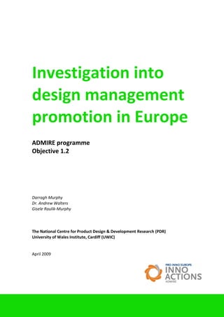 © University of Wales Institute, Cardiff 2009
1
Investigation into
design management
promotion in Europe
ADMIRE programme
Objective 1.2
Darragh Murphy
Dr. Andrew Walters
Gisele Raulik-Murphy
The National Centre for Product Design & Development Research (PDR)
University of Wales Institute, Cardiff (UWIC)
April 2009
 