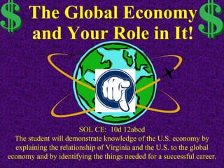The Global Economy and Your Role in It! SOL CE:  10d 12abcd The student will demonstrate knowledge of the U.S. economy by explaining the relationship of Virginia and the U.S. to the global economy and by identifying the things needed for a successful career. 