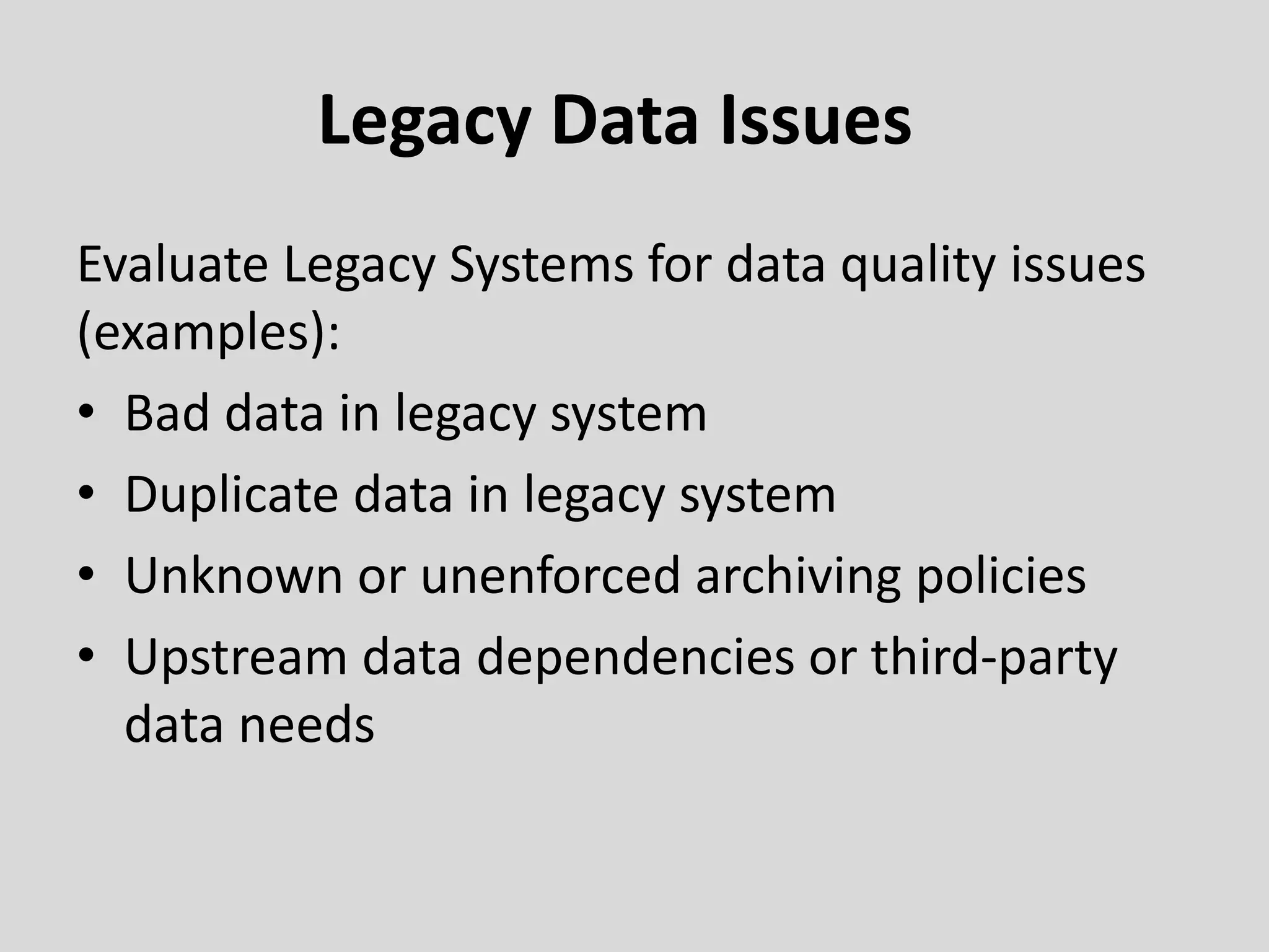 Legacy Data Issues
Evaluate Legacy Systems for data quality issues
(examples):
• Bad data in legacy system
• Duplicate data in legacy system
• Unknown or unenforced archiving policies
• Upstream data dependencies or third-party
data needs
 