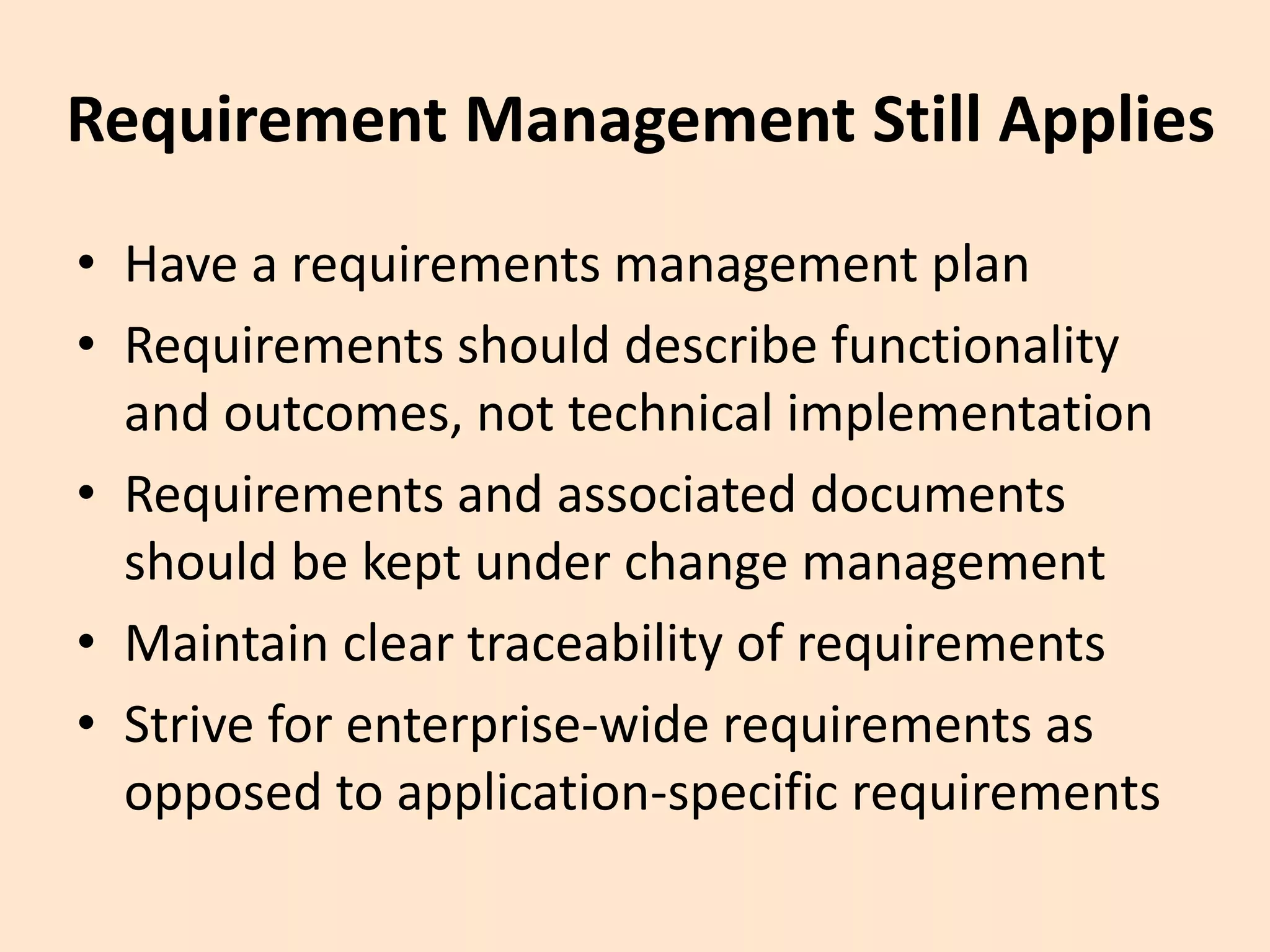 Requirement Management Still Applies
• Have a requirements management plan
• Requirements should describe functionality
and outcomes, not technical implementation
• Requirements and associated documents
should be kept under change management
• Maintain clear traceability of requirements
• Strive for enterprise-wide requirements as
opposed to application-specific requirements
 