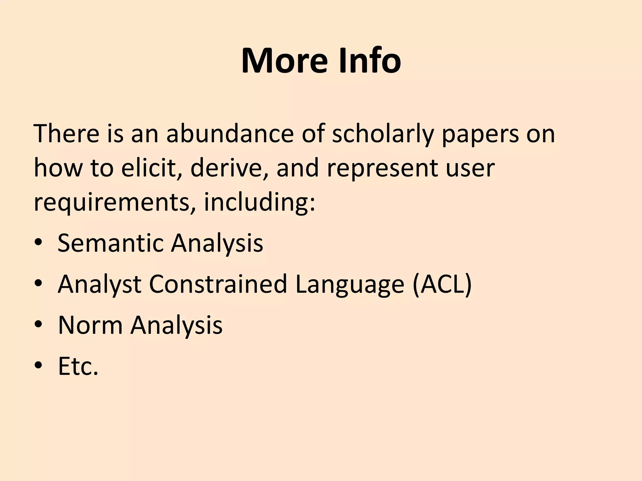 More Info
There is an abundance of scholarly papers on
how to elicit, derive, and represent user
requirements, including:
• Semantic Analysis
• Analyst Constrained Language (ACL)
• Norm Analysis
• Etc.
 