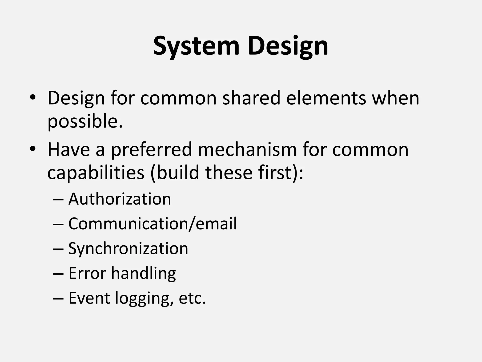 System Design
• Design for common shared elements when
possible.
• Have a preferred mechanism for common
capabilities (build these first):
– Authorization
– Communication/email
– Synchronization
– Error handling
– Event logging, etc.
 