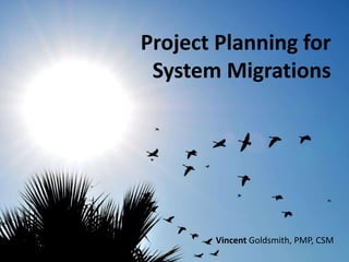 Project Planning for
System Migrations
Vincent Goldsmith, PMP, CSM
 