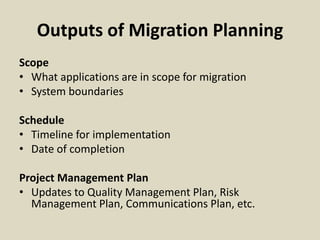 Outputs of Migration Planning
Scope
• What applications are in scope for migration
• System boundaries
Schedule
• Timeline for implementation
• Date of completion
Project Management Plan
• Updates to Quality Management Plan, Risk
Management Plan, Communications Plan, etc.
 