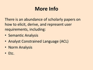 More Info
There is an abundance of scholarly papers on
how to elicit, derive, and represent user
requirements, including:
• Semantic Analysis
• Analyst Constrained Language (ACL)
• Norm Analysis
• Etc.
 