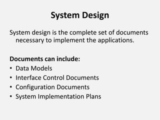 System Design
System design is the complete set of documents
necessary to implement the applications.
Documents can include:
• Data Models
• Interface Control Documents
• Configuration Documents
• System Implementation Plans
 