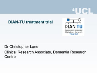 DIAN-TU treatment trial
Dr Christopher Lane
Clinical Research Associate, Dementia Research
Centre
 