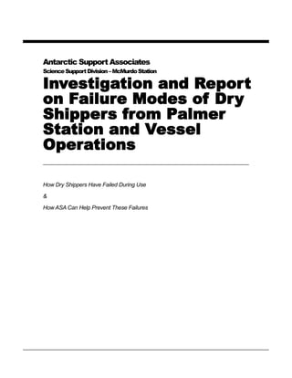 Investigation and Report
on Failure Modes of Dry
Shippers from Palmer
Station and Vessel
Operations
How Dry Shippers Have Failed During Use
&
How ASA Can Help Prevent These Failures
Antarctic Support Associates
ScienceSupportDivision–McMurdoStation
 