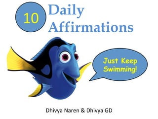 Just Keep
Swimming!
Daily
Affirmations
Dhivya	Naren	&	Dhivya	GD	
10	
 