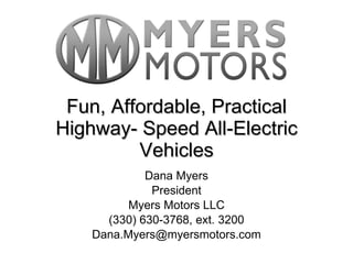 Fun, Affordable, Practical Highway- Speed All-Electric Vehicles Dana Myers President Myers Motors LLC (330) 630-3768, ext. 3200 [email_address] 