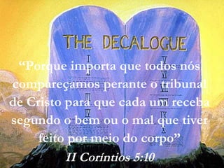 “Porque importa que todos nós
compareçamos perante o tribunal
de Cristo para que cada um receba
segundo o bem ou o mal que tiver
feito por meio do corpo”
II Coríntios 5:10
 