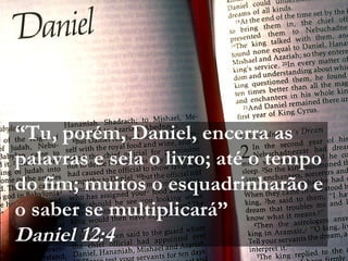 “Tu, porém, Daniel, encerra as
palavras e sela o livro; até o tempo
do fim; muitos o esquadrinharão e
o saber se multiplicará”
Daniel 12:4
 
