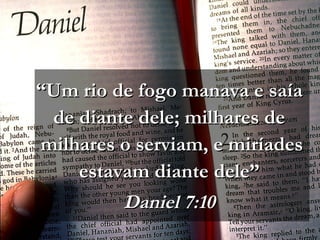 ““Um rio de fogo manava e saíaUm rio de fogo manava e saía
de diante dele; milhares dede diante dele; milhares de
milhares o serviam, e miríadesmilhares o serviam, e miríades
estavam diante dele”estavam diante dele”
Daniel 7:10Daniel 7:10
 