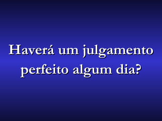 Haverá um julgamentoHaverá um julgamento
perfeito algum dia?perfeito algum dia?
 