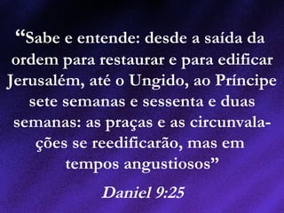 “Sabe e entende: desde a saída da
ordem para restaurar e para edificar
Jerusalém, até o Ungido, ao Príncipe
sete semanas e sessenta e duas
semanas: as praças e as circunvala-
ções se reedificarão, mas em
tempos angustiosos”
Daniel 9:25
 