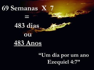 69 Semanas X 7
=
483 dias
ou
483 Anos
“Um dia por um ano
Ezequiel 4:7”
 