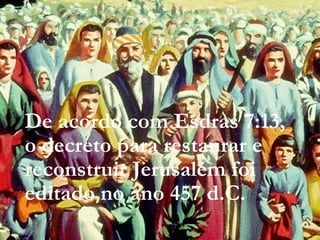 De acordo com Esdras 7:13,
o decreto para restaurar e
reconstruir Jerusalém foi
editado no ano 457 d.C.
 