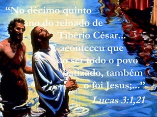“No décimo quinto
ano do reinado de
Tibério César...
E aconteceu que
ao ser todo o povo
batizado, também
o foi Jesus;...”
Lucas 3:1,21
 