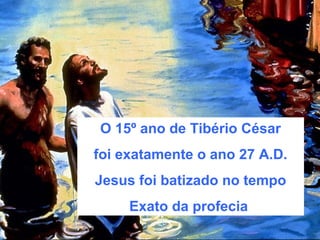 O 15º ano de Tibério César
foi exatamente o ano 27 A.D.
Jesus foi batizado no tempo
Exato da profecia
 