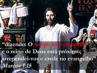 “dizendo: O tempo está cumprido
e o reino de Deus está próximo;
arrependei-vos e crede no evangelho”
Marcos 1:15
 