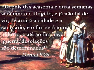 “Depois das sessenta e duas semanas
será morto o Ungido, e já não há de
vir, destruirá a cidade e o
santuário, e o fim será num
dilúvio, e até ao fim haverá
guerra; desolações
são determinadas”
Daniel 9:26
 