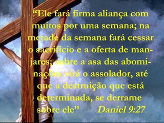 “Ele fará firma aliança com
muitos por uma semana; na
metade da semana fará cessar
o sacrifício e a oferta de man-
jares; sobre a asa das abomi-
nações virá o assolador, até
que a destruição que está
determinada, se derrame
sobre ele” Daniel 9:27
 