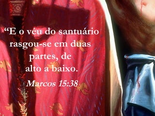 “E o véu do santuário
rasgou-se em duas
partes, de
alto a baixo.
Marcos 15:38
 