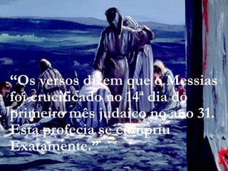“Os versos dizem que o Messias
foi crucificado no 14ª dia do
primeiro mês judaico no ano 31.
Esta profecia se cumpriu
Exatamente.”
 
