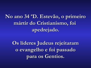No ano 34 ªD. Estevão, o primeiroNo ano 34 ªD. Estevão, o primeiro
mártir do Cristianismo, foimártir do Cristianismo, foi
apedrejado.apedrejado.
Os líderes Judeus rejeitaramOs líderes Judeus rejeitaram
o evangelho e foi passadoo evangelho e foi passado
para os Gentios.para os Gentios.
 