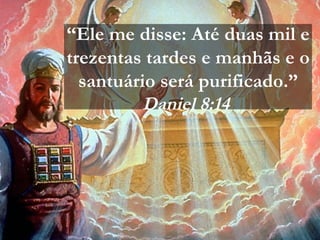 “Ele me disse: Até duas mil e
trezentas tardes e manhãs e o
santuário será purificado.”
Daniel 8:14
 