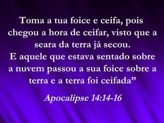Toma a tua foice e ceifa, pois
chegou a hora de ceifar, visto que a
seara da terra já secou.
E aquele que estava sentado sobre
a nuvem passou a sua foice sobre a
terra e a terra foi ceifada”
Apocalipse 14:14-16
 