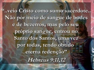 ““..veio Cristo como sumo sacerdote....veio Cristo como sumo sacerdote..
Não por meio de sangue de bodesNão por meio de sangue de bodes
e de bezerros, mas pelo seue de bezerros, mas pelo seu
próprio sangue, entrou nopróprio sangue, entrou no
Santo dos Santos, uma vezSanto dos Santos, uma vez
por todas, tendo obtidopor todas, tendo obtido
eterna redenção”eterna redenção”
Hebreus 9:11,12Hebreus 9:11,12
 