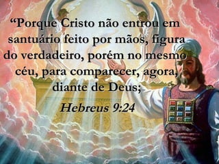 ““Porque Cristo não entrou emPorque Cristo não entrou em
santuário feito por mãos, figurasantuário feito por mãos, figura
do verdadeiro, porém no mesmodo verdadeiro, porém no mesmo
céu, para comparecer, agora,céu, para comparecer, agora,
diante de Deus;diante de Deus;
Hebreus 9:24Hebreus 9:24
 
