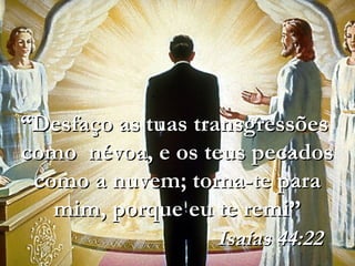 ““Desfaço as tuas transgressõesDesfaço as tuas transgressões
como névoa, e os teus pecadoscomo névoa, e os teus pecados
como a nuvem; torna-te paracomo a nuvem; torna-te para
mim, porque eu te remi”mim, porque eu te remi”
Isaías 44:22Isaías 44:22
 